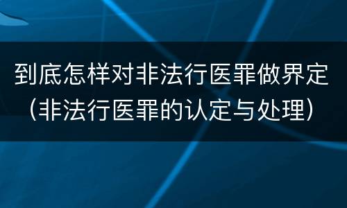 到底怎样对非法行医罪做界定（非法行医罪的认定与处理）