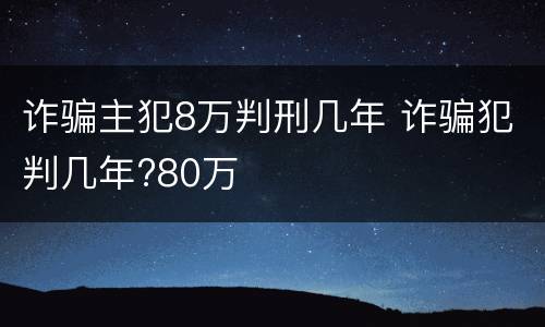 诈骗主犯8万判刑几年 诈骗犯判几年?80万