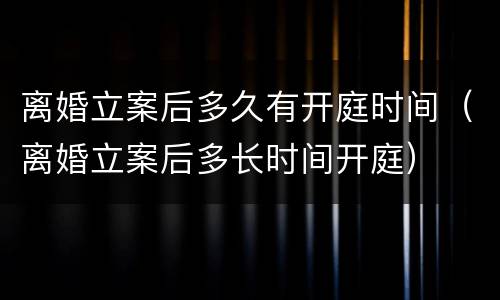 离婚立案后多久有开庭时间（离婚立案后多长时间开庭）