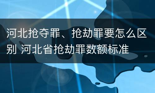 河北抢夺罪、抢劫罪要怎么区别 河北省抢劫罪数额标准