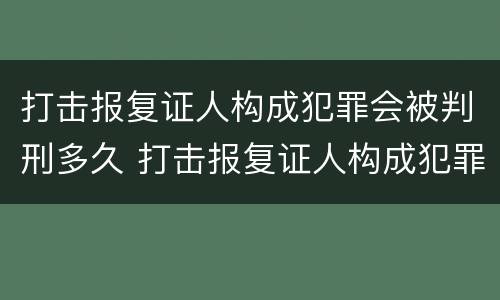 打击报复证人构成犯罪会被判刑多久 打击报复证人构成犯罪会被判刑多久呢