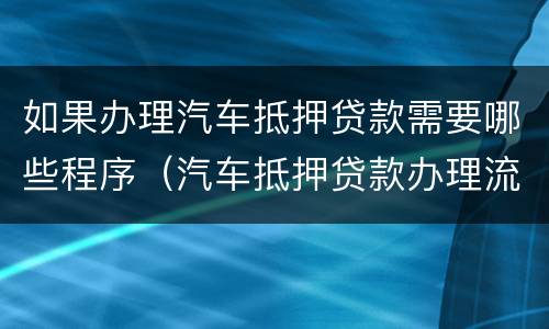 如果办理汽车抵押贷款需要哪些程序（汽车抵押贷款办理流程）