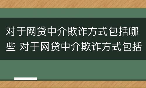 对于网贷中介欺诈方式包括哪些 对于网贷中介欺诈方式包括哪些方面