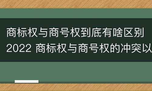 商标权与商号权到底有啥区别2022 商标权与商号权的冲突以及解决