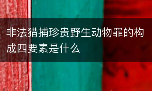 非法猎捕珍贵野生动物罪的构成四要素是什么