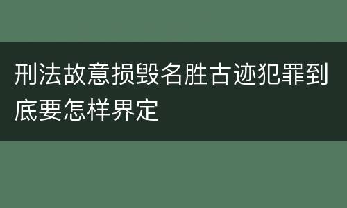 刑法故意损毁名胜古迹犯罪到底要怎样界定