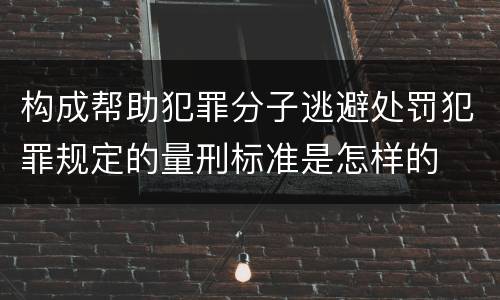 构成帮助犯罪分子逃避处罚犯罪规定的量刑标准是怎样的