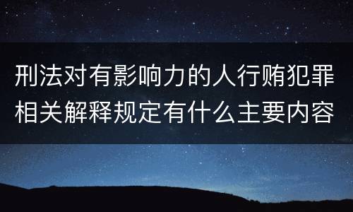 刑法对有影响力的人行贿犯罪相关解释规定有什么主要内容