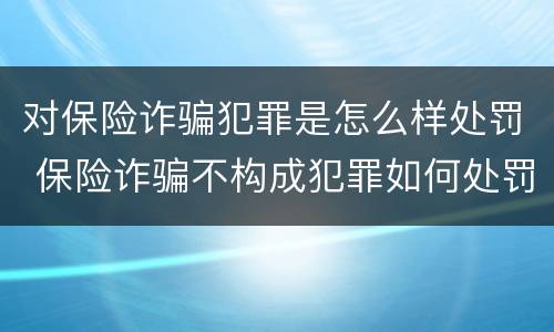 对保险诈骗犯罪是怎么样处罚 保险诈骗不构成犯罪如何处罚