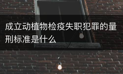 成立动植物检疫失职犯罪的量刑标准是什么