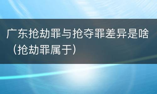 广东抢劫罪与抢夺罪差异是啥（抢劫罪属于）