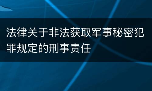 法律关于非法获取军事秘密犯罪规定的刑事责任