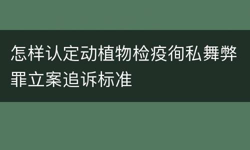 怎样认定动植物检疫徇私舞弊罪立案追诉标准