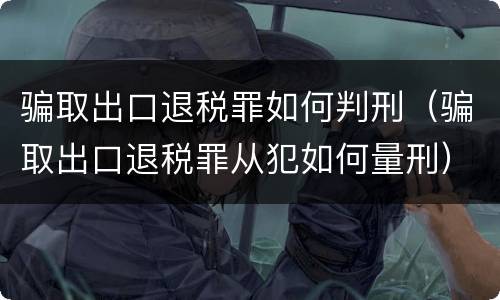 骗取出口退税罪如何判刑（骗取出口退税罪从犯如何量刑）