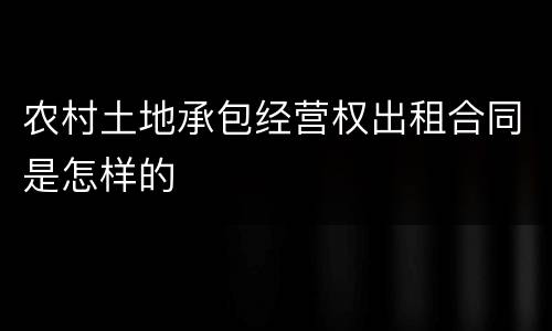 农村土地承包经营权出租合同是怎样的