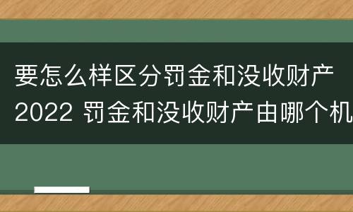 要怎么样区分罚金和没收财产2022 罚金和没收财产由哪个机关执行