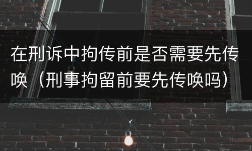 在刑诉中拘传前是否需要先传唤（刑事拘留前要先传唤吗）