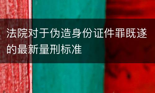 法院对于伪造身份证件罪既遂的最新量刑标准