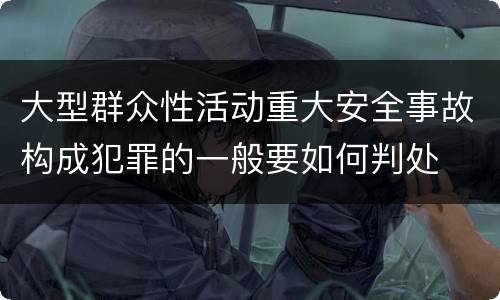 大型群众性活动重大安全事故构成犯罪的一般要如何判处