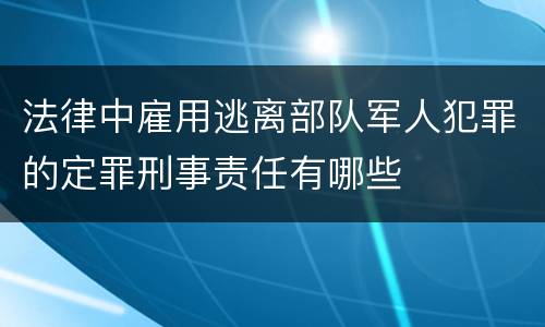 法律中雇用逃离部队军人犯罪的定罪刑事责任有哪些