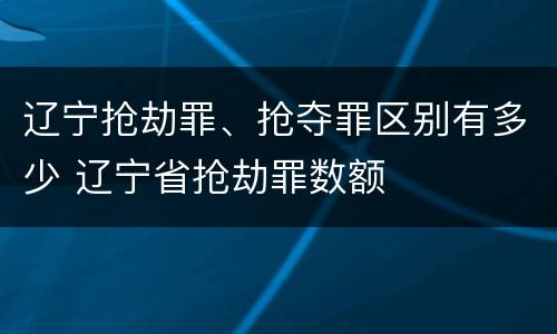 辽宁抢劫罪、抢夺罪区别有多少 辽宁省抢劫罪数额