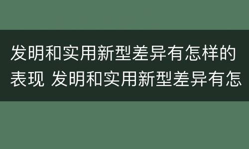 发明和实用新型差异有怎样的表现 发明和实用新型差异有怎样的表现呢