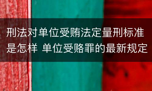 刑法对单位受贿法定量刑标准是怎样 单位受赂罪的最新规定