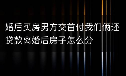 婚后买房男方交首付我们俩还贷款离婚后房子怎么分