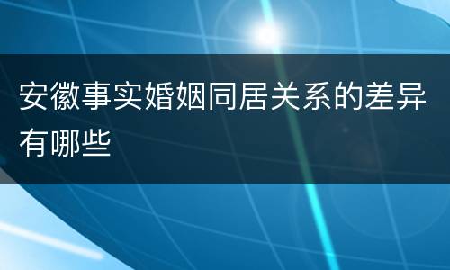 安徽事实婚姻同居关系的差异有哪些