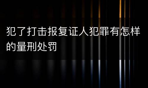 犯了打击报复证人犯罪有怎样的量刑处罚