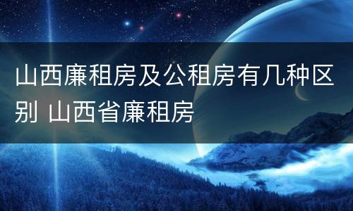 山西廉租房及公租房有几种区别 山西省廉租房