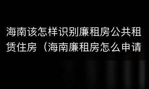 海南该怎样识别廉租房公共租赁住房（海南廉租房怎么申请）