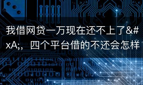 我借网贷一万现在还不上了
，四个平台借的不还会怎样？有点怕