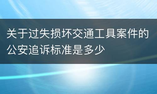 关于过失损坏交通工具案件的公安追诉标准是多少