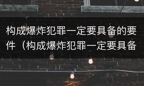 构成爆炸犯罪一定要具备的要件（构成爆炸犯罪一定要具备的要件有）