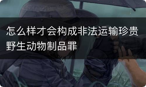 怎么样才会构成非法运输珍贵野生动物制品罪