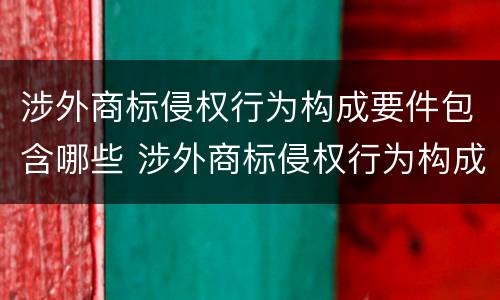 涉外商标侵权行为构成要件包含哪些 涉外商标侵权行为构成要件包含哪些方面