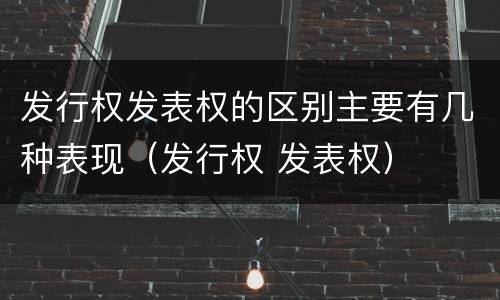 发行权发表权的区别主要有几种表现（发行权 发表权）