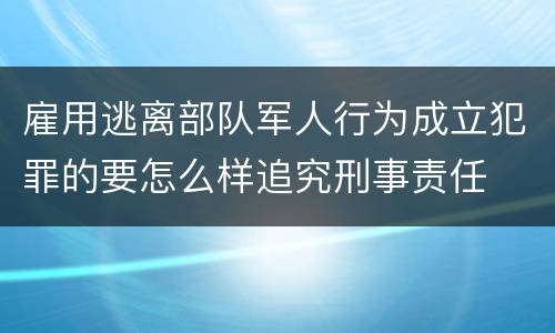 雇用逃离部队军人行为成立犯罪的要怎么样追究刑事责任