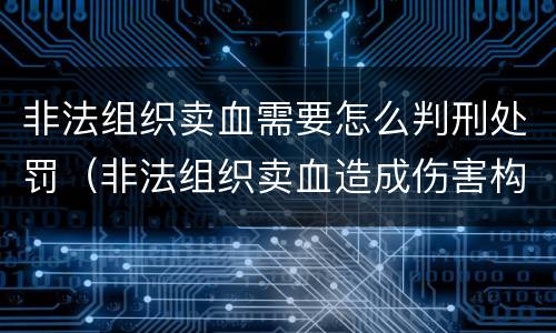 非法组织卖血需要怎么判刑处罚（非法组织卖血造成伤害构成什么罪）