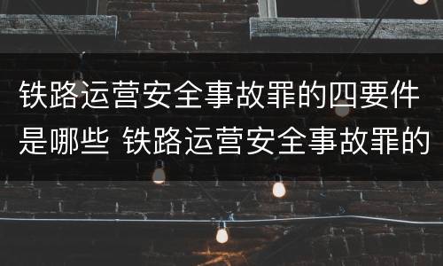 铁路运营安全事故罪的四要件是哪些 铁路运营安全事故罪的构成要件