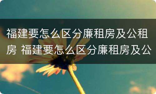 福建要怎么区分廉租房及公租房 福建要怎么区分廉租房及公租房的区别