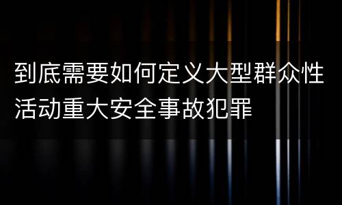 到底需要如何定义大型群众性活动重大安全事故犯罪