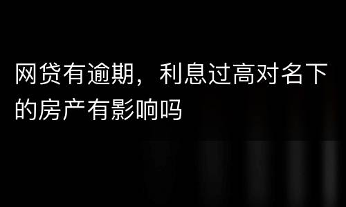 网贷有逾期，利息过高对名下的房产有影响吗