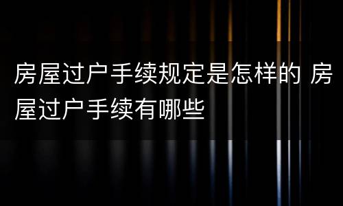 房屋过户手续规定是怎样的 房屋过户手续有哪些