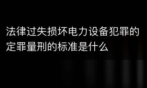 法律过失损坏电力设备犯罪的定罪量刑的标准是什么