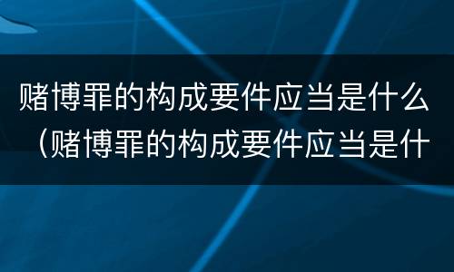 赌博罪的构成要件应当是什么（赌博罪的构成要件应当是什么）