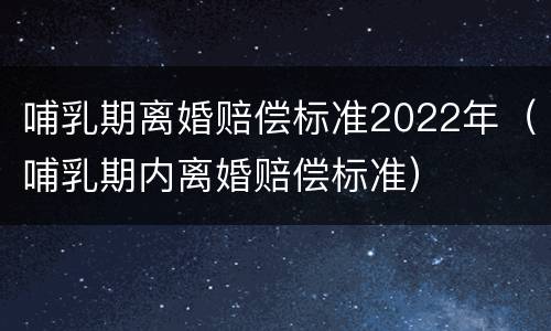 哺乳期离婚赔偿标准2022年（哺乳期内离婚赔偿标准）