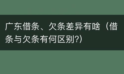 广东借条、欠条差异有啥（借条与欠条有何区别?）