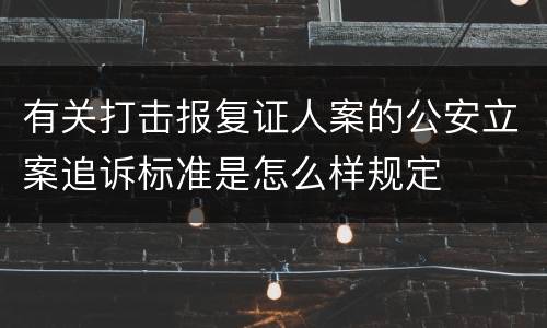 有关打击报复证人案的公安立案追诉标准是怎么样规定